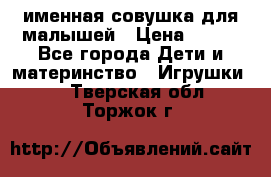 именная совушка для малышей › Цена ­ 600 - Все города Дети и материнство » Игрушки   . Тверская обл.,Торжок г.